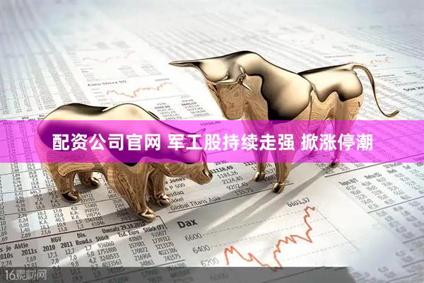 配资公司官网 军工股持续走强 掀涨停潮