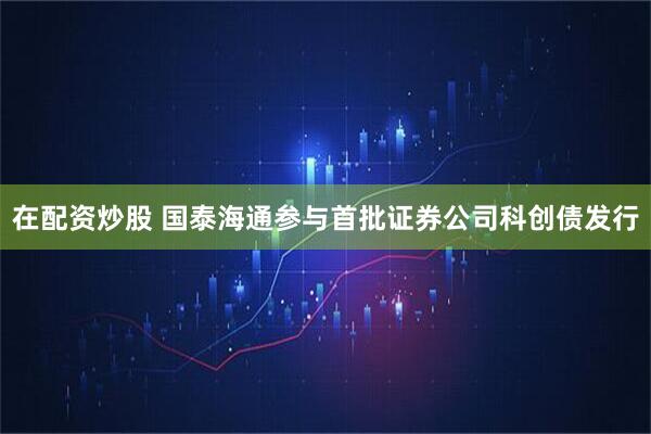 在配资炒股 国泰海通参与首批证券公司科创债发行