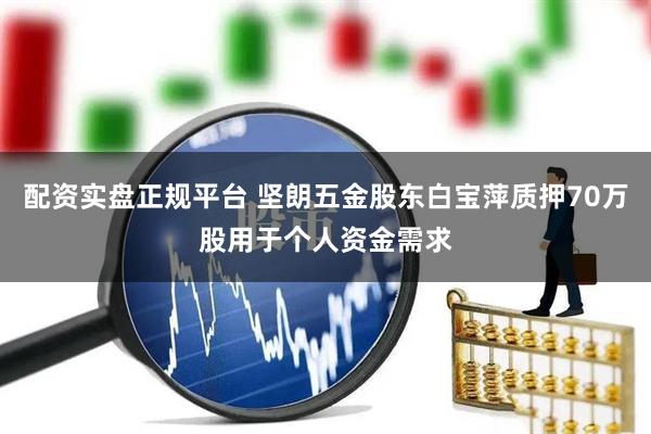 配资实盘正规平台 坚朗五金股东白宝萍质押70万股用于个人资金需求