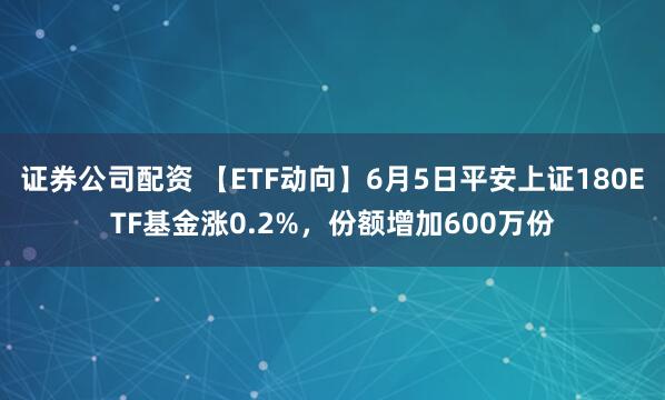 证券公司配资 【ETF动向】6月5日平安上证180ETF基金涨0.2%，份额增加600万份