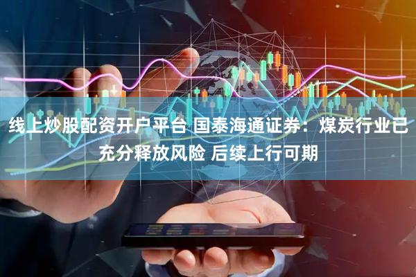 线上炒股配资开户平台 国泰海通证券：煤炭行业已充分释放风险 后续上行可期