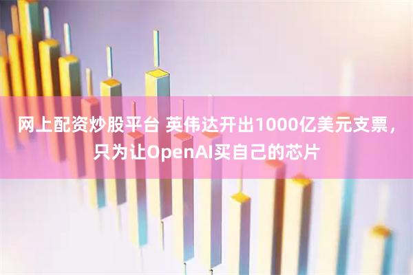 网上配资炒股平台 英伟达开出1000亿美元支票，只为让OpenAI买自己的芯片
